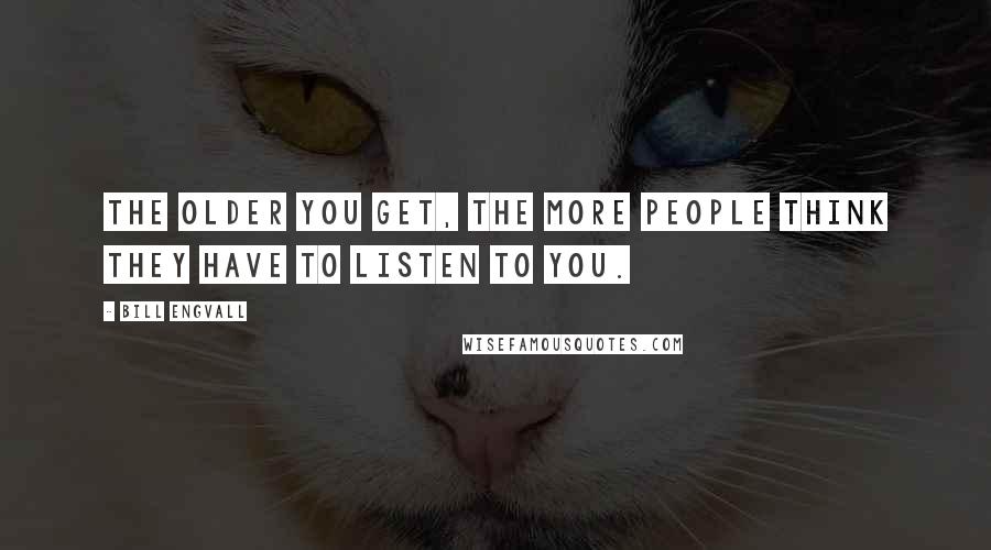 Bill Engvall Quotes: The older you get, the more people think they have to listen to you.