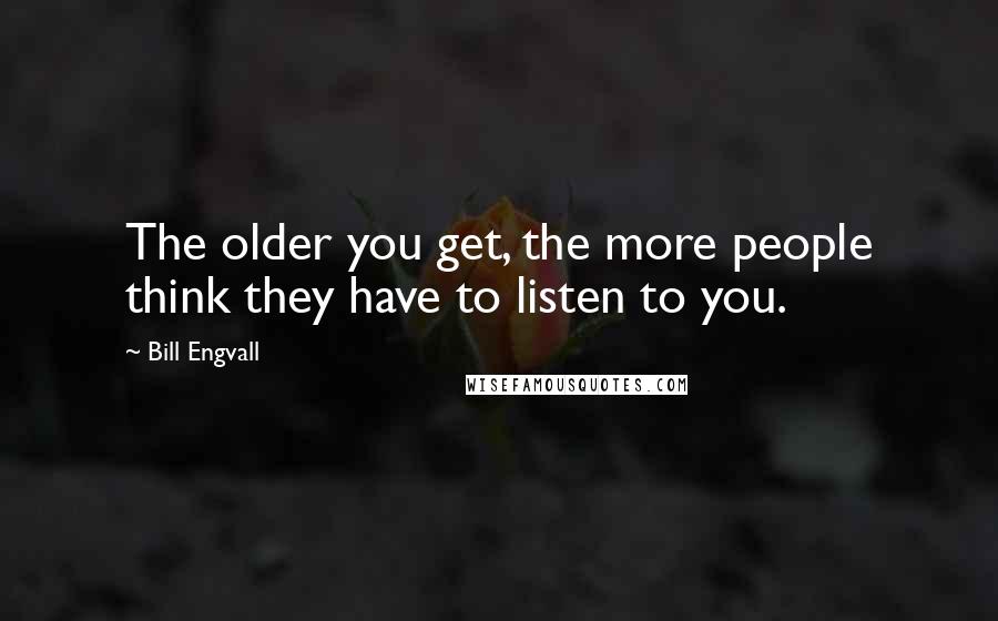 Bill Engvall Quotes: The older you get, the more people think they have to listen to you.