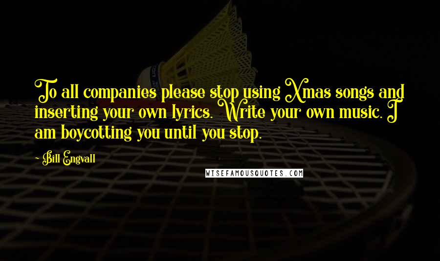 Bill Engvall Quotes: To all companies please stop using Xmas songs and inserting your own lyrics. Write your own music. I am boycotting you until you stop.