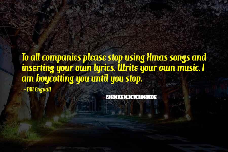 Bill Engvall Quotes: To all companies please stop using Xmas songs and inserting your own lyrics. Write your own music. I am boycotting you until you stop.