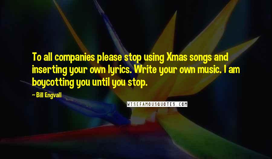 Bill Engvall Quotes: To all companies please stop using Xmas songs and inserting your own lyrics. Write your own music. I am boycotting you until you stop.