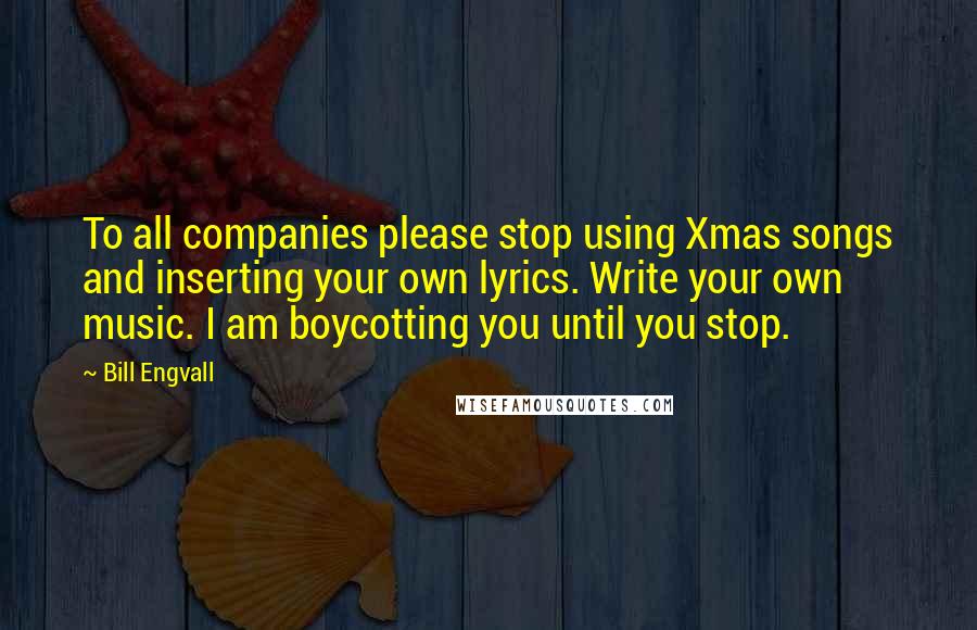 Bill Engvall Quotes: To all companies please stop using Xmas songs and inserting your own lyrics. Write your own music. I am boycotting you until you stop.