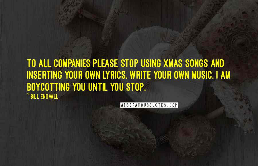 Bill Engvall Quotes: To all companies please stop using Xmas songs and inserting your own lyrics. Write your own music. I am boycotting you until you stop.