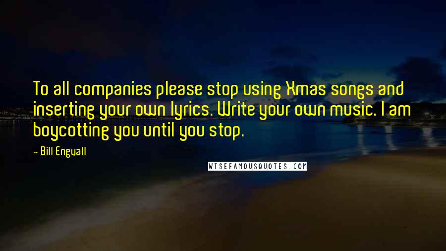 Bill Engvall Quotes: To all companies please stop using Xmas songs and inserting your own lyrics. Write your own music. I am boycotting you until you stop.