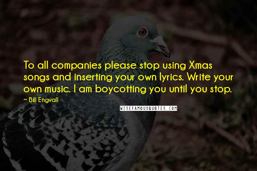 Bill Engvall Quotes: To all companies please stop using Xmas songs and inserting your own lyrics. Write your own music. I am boycotting you until you stop.