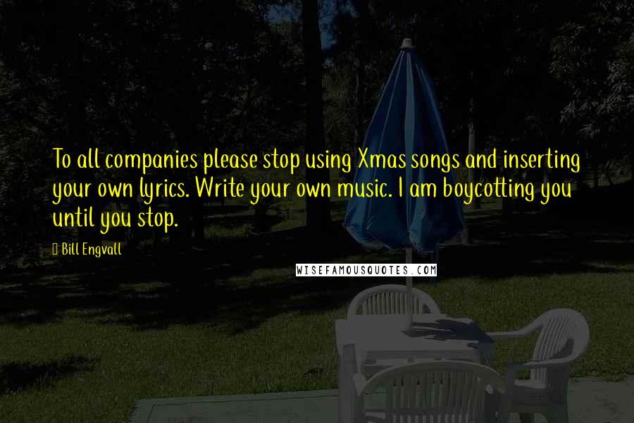 Bill Engvall Quotes: To all companies please stop using Xmas songs and inserting your own lyrics. Write your own music. I am boycotting you until you stop.