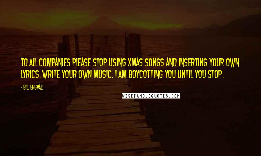 Bill Engvall Quotes: To all companies please stop using Xmas songs and inserting your own lyrics. Write your own music. I am boycotting you until you stop.