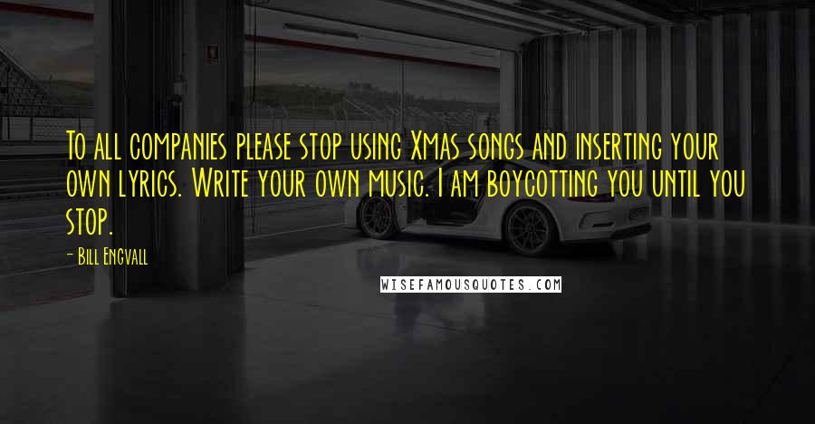 Bill Engvall Quotes: To all companies please stop using Xmas songs and inserting your own lyrics. Write your own music. I am boycotting you until you stop.