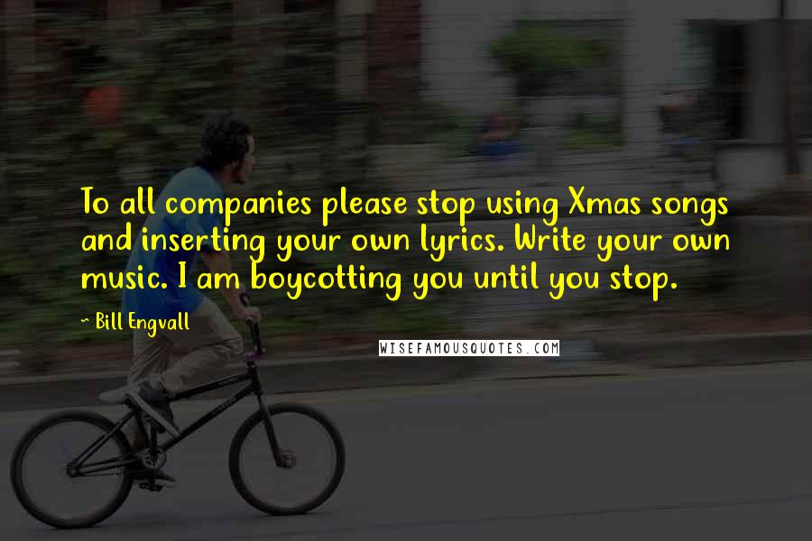 Bill Engvall Quotes: To all companies please stop using Xmas songs and inserting your own lyrics. Write your own music. I am boycotting you until you stop.