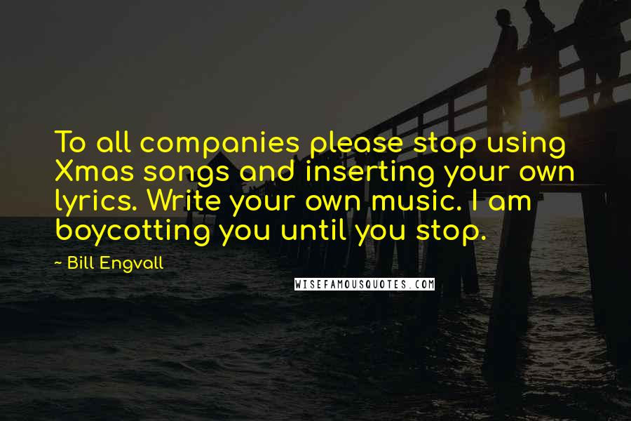 Bill Engvall Quotes: To all companies please stop using Xmas songs and inserting your own lyrics. Write your own music. I am boycotting you until you stop.