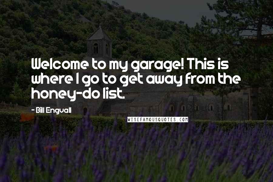 Bill Engvall Quotes: Welcome to my garage! This is where I go to get away from the honey-do list.