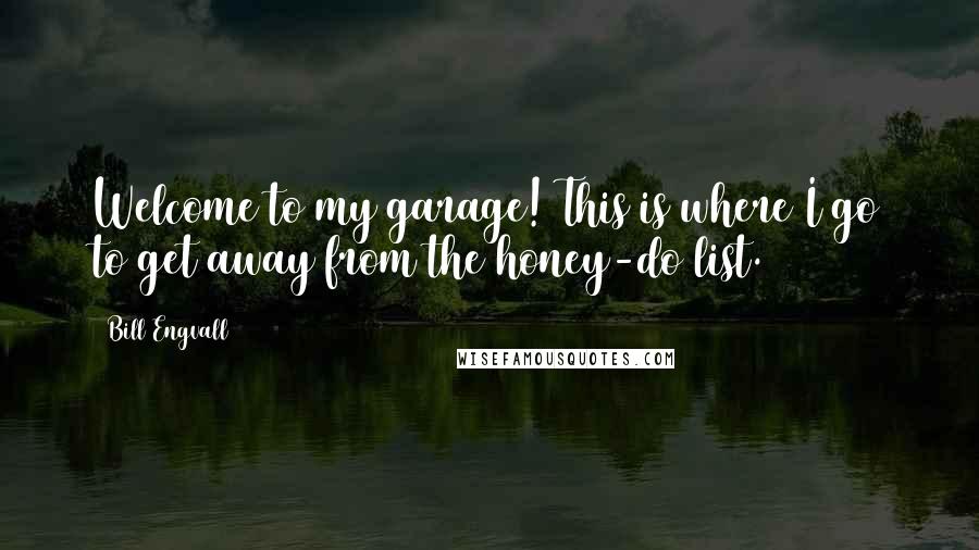 Bill Engvall Quotes: Welcome to my garage! This is where I go to get away from the honey-do list.