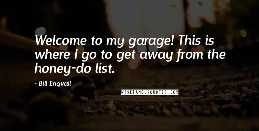 Bill Engvall Quotes: Welcome to my garage! This is where I go to get away from the honey-do list.