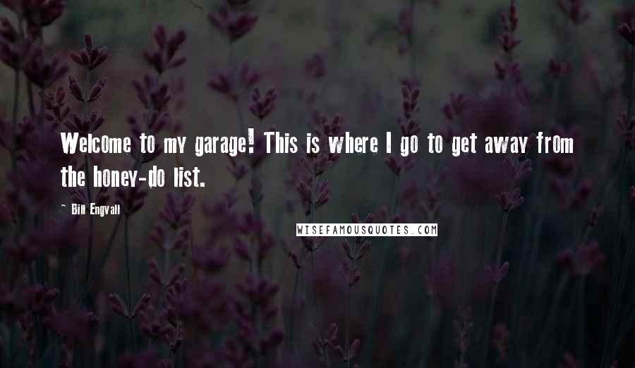 Bill Engvall Quotes: Welcome to my garage! This is where I go to get away from the honey-do list.