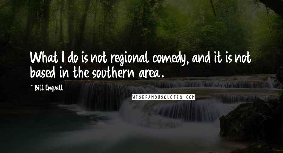 Bill Engvall Quotes: What I do is not regional comedy, and it is not based in the southern area.