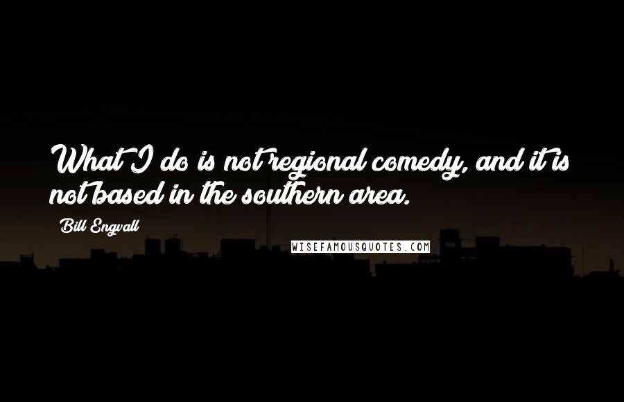 Bill Engvall Quotes: What I do is not regional comedy, and it is not based in the southern area.
