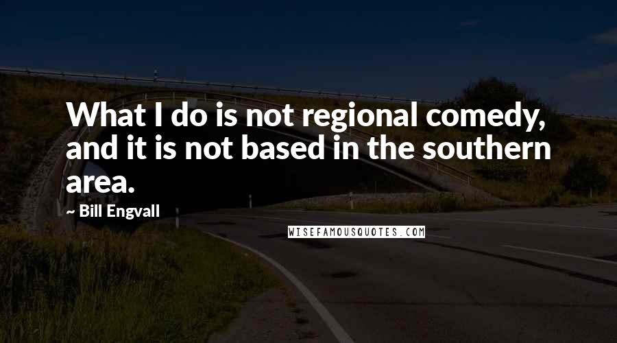 Bill Engvall Quotes: What I do is not regional comedy, and it is not based in the southern area.