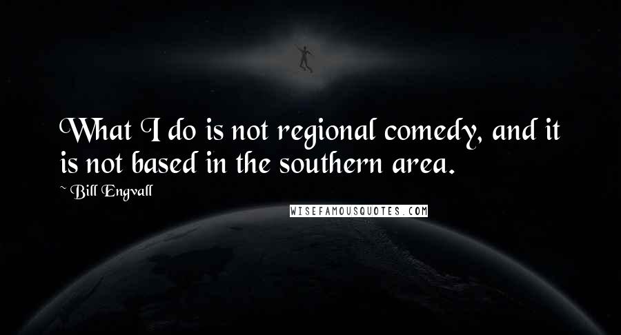 Bill Engvall Quotes: What I do is not regional comedy, and it is not based in the southern area.