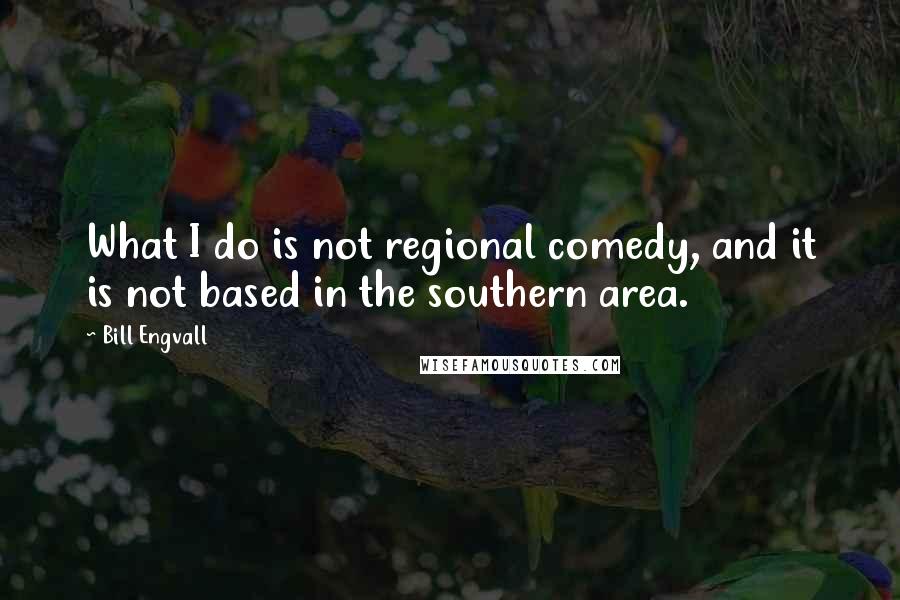 Bill Engvall Quotes: What I do is not regional comedy, and it is not based in the southern area.