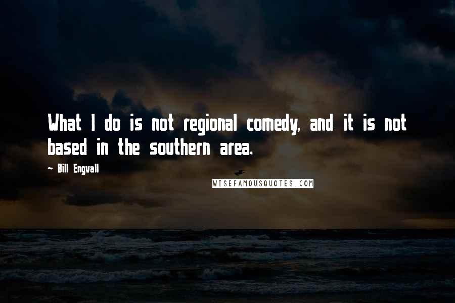 Bill Engvall Quotes: What I do is not regional comedy, and it is not based in the southern area.