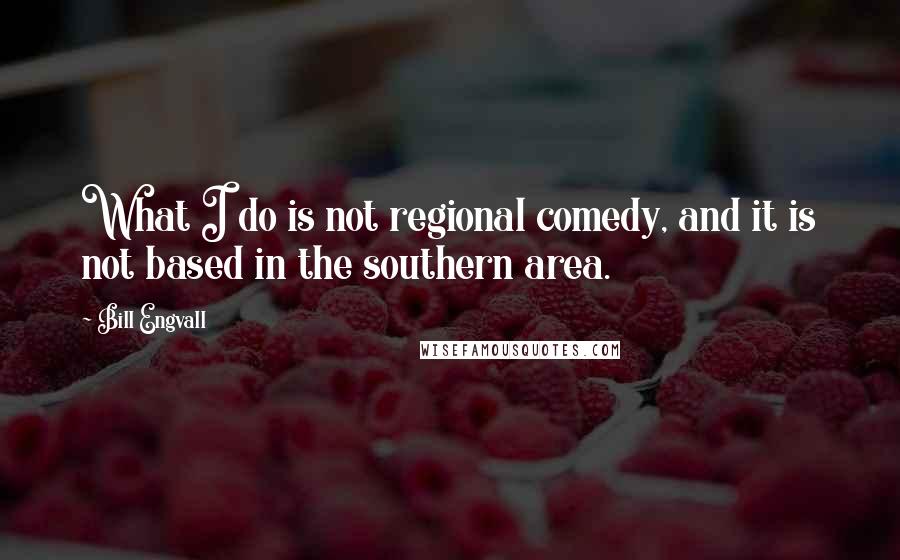 Bill Engvall Quotes: What I do is not regional comedy, and it is not based in the southern area.