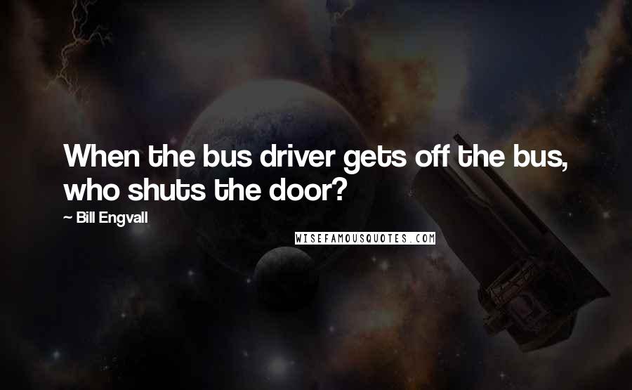 Bill Engvall Quotes: When the bus driver gets off the bus, who shuts the door?