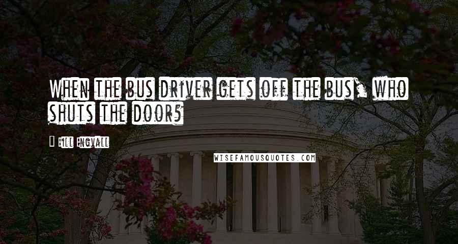 Bill Engvall Quotes: When the bus driver gets off the bus, who shuts the door?
