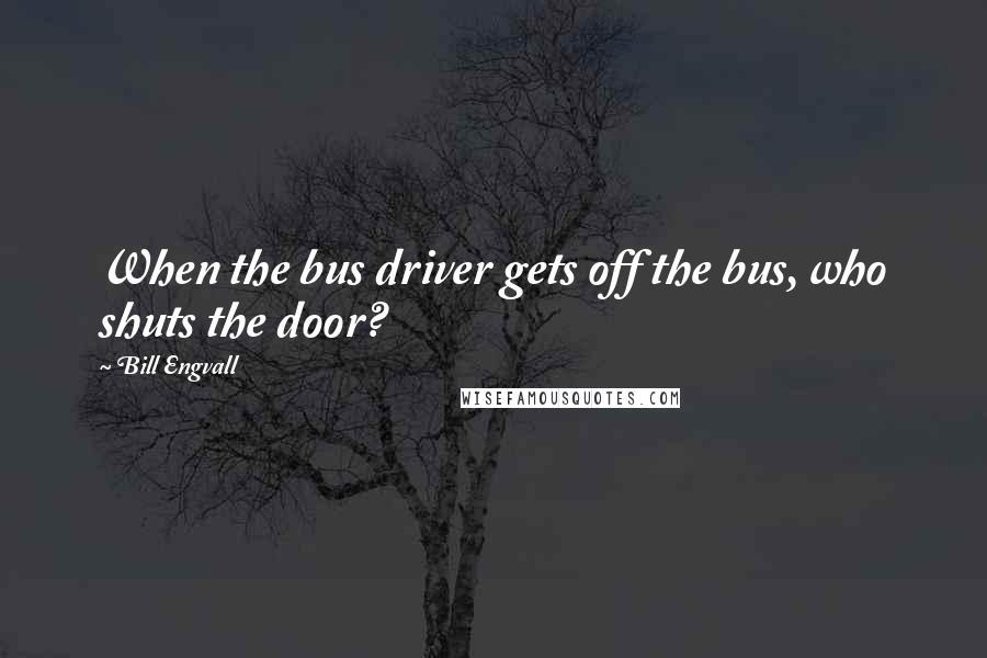 Bill Engvall Quotes: When the bus driver gets off the bus, who shuts the door?