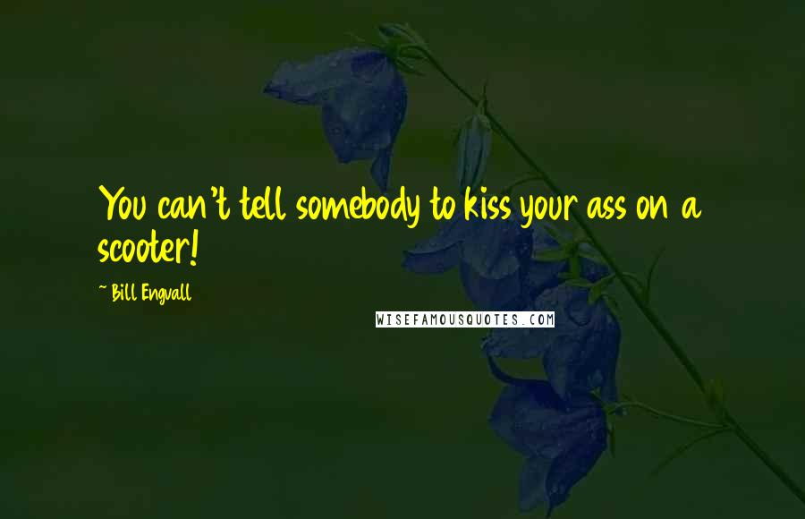 Bill Engvall Quotes: You can't tell somebody to kiss your ass on a scooter!