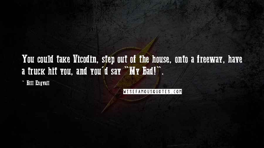 Bill Engvall Quotes: You could take Vicodin, step out of the house, onto a freeway, have a truck hit you, and you'd say "My Bad!".