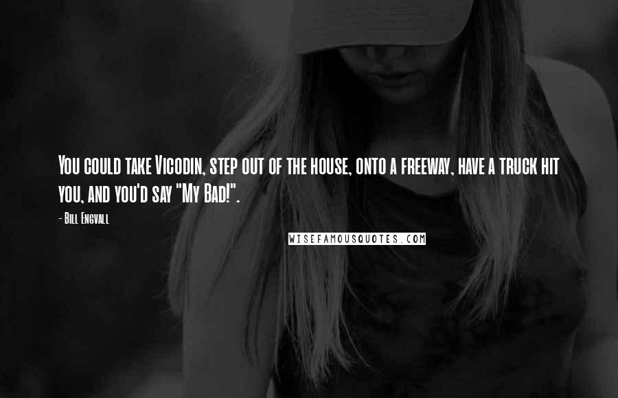 Bill Engvall Quotes: You could take Vicodin, step out of the house, onto a freeway, have a truck hit you, and you'd say "My Bad!".