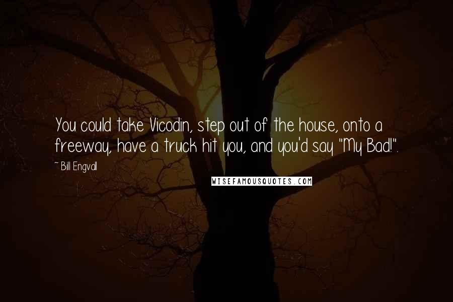 Bill Engvall Quotes: You could take Vicodin, step out of the house, onto a freeway, have a truck hit you, and you'd say "My Bad!".