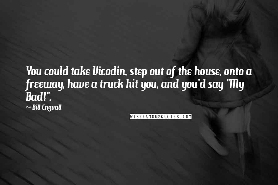 Bill Engvall Quotes: You could take Vicodin, step out of the house, onto a freeway, have a truck hit you, and you'd say "My Bad!".