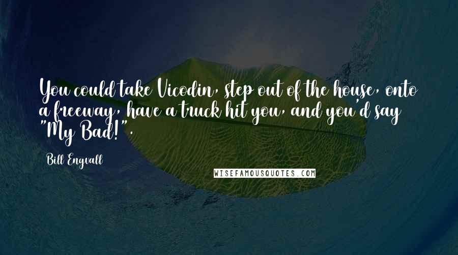 Bill Engvall Quotes: You could take Vicodin, step out of the house, onto a freeway, have a truck hit you, and you'd say "My Bad!".