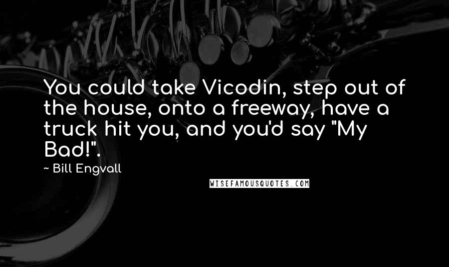 Bill Engvall Quotes: You could take Vicodin, step out of the house, onto a freeway, have a truck hit you, and you'd say "My Bad!".