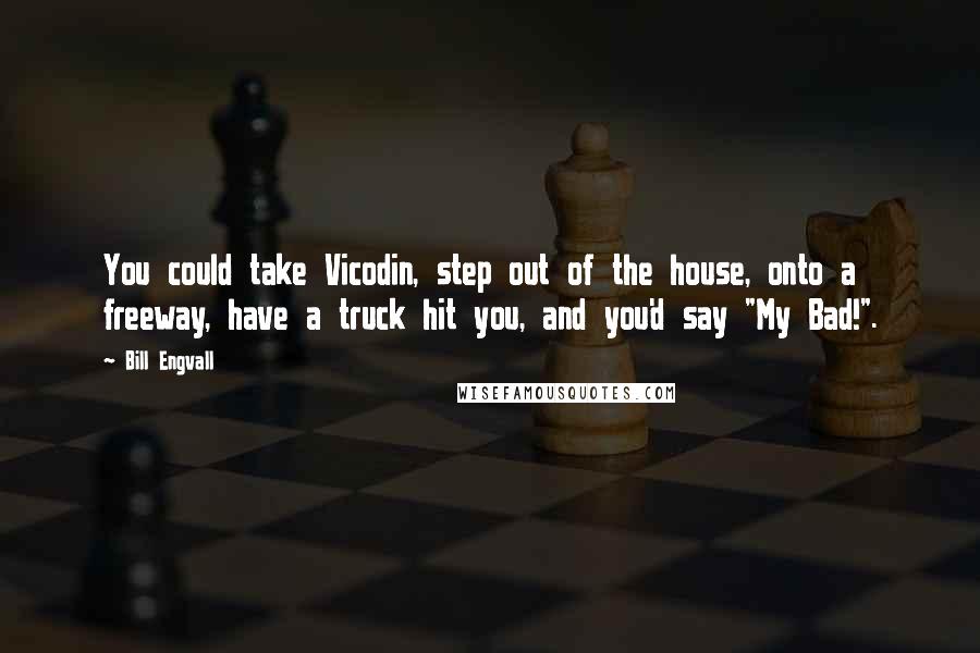 Bill Engvall Quotes: You could take Vicodin, step out of the house, onto a freeway, have a truck hit you, and you'd say "My Bad!".