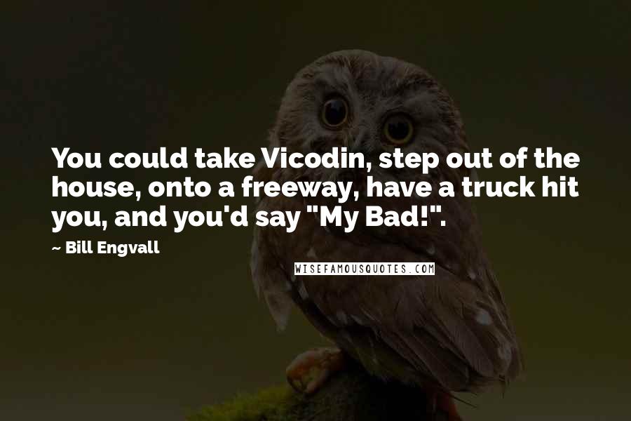 Bill Engvall Quotes: You could take Vicodin, step out of the house, onto a freeway, have a truck hit you, and you'd say "My Bad!".