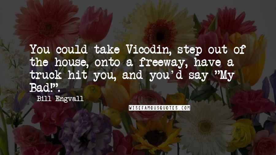 Bill Engvall Quotes: You could take Vicodin, step out of the house, onto a freeway, have a truck hit you, and you'd say "My Bad!".