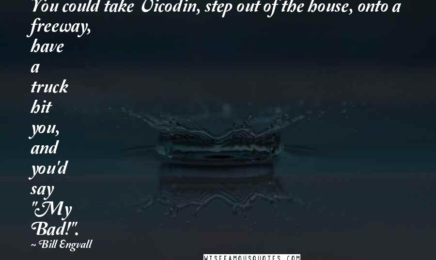 Bill Engvall Quotes: You could take Vicodin, step out of the house, onto a freeway, have a truck hit you, and you'd say "My Bad!".