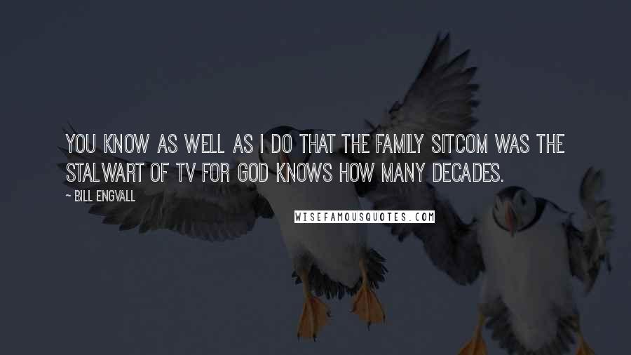Bill Engvall Quotes: You know as well as I do that the family sitcom was the stalwart of TV for God knows how many decades.