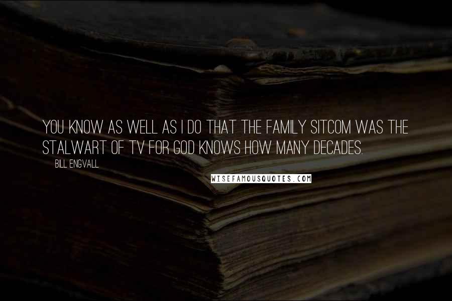 Bill Engvall Quotes: You know as well as I do that the family sitcom was the stalwart of TV for God knows how many decades.