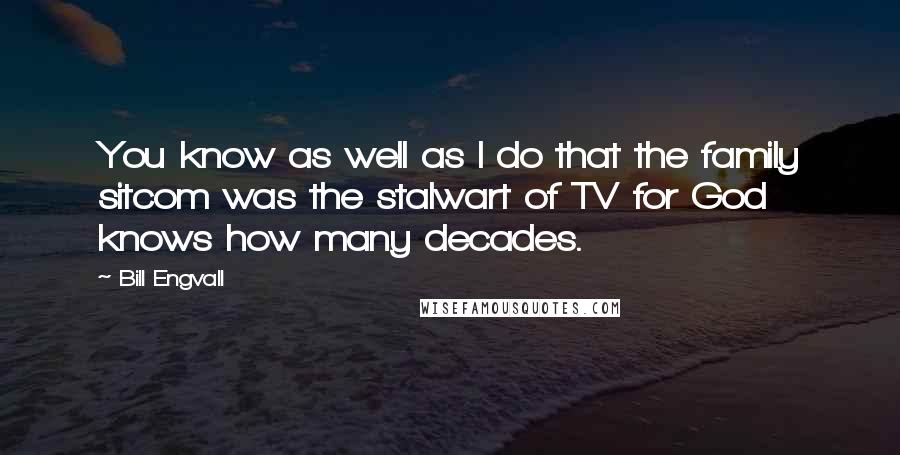 Bill Engvall Quotes: You know as well as I do that the family sitcom was the stalwart of TV for God knows how many decades.