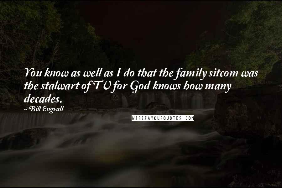 Bill Engvall Quotes: You know as well as I do that the family sitcom was the stalwart of TV for God knows how many decades.