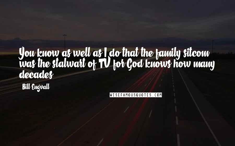 Bill Engvall Quotes: You know as well as I do that the family sitcom was the stalwart of TV for God knows how many decades.