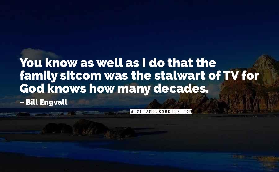 Bill Engvall Quotes: You know as well as I do that the family sitcom was the stalwart of TV for God knows how many decades.