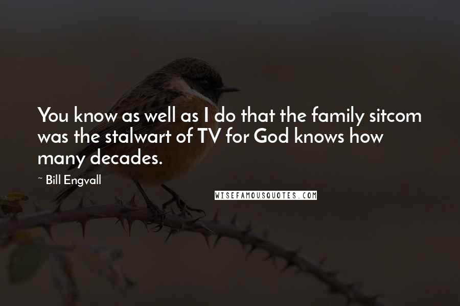 Bill Engvall Quotes: You know as well as I do that the family sitcom was the stalwart of TV for God knows how many decades.