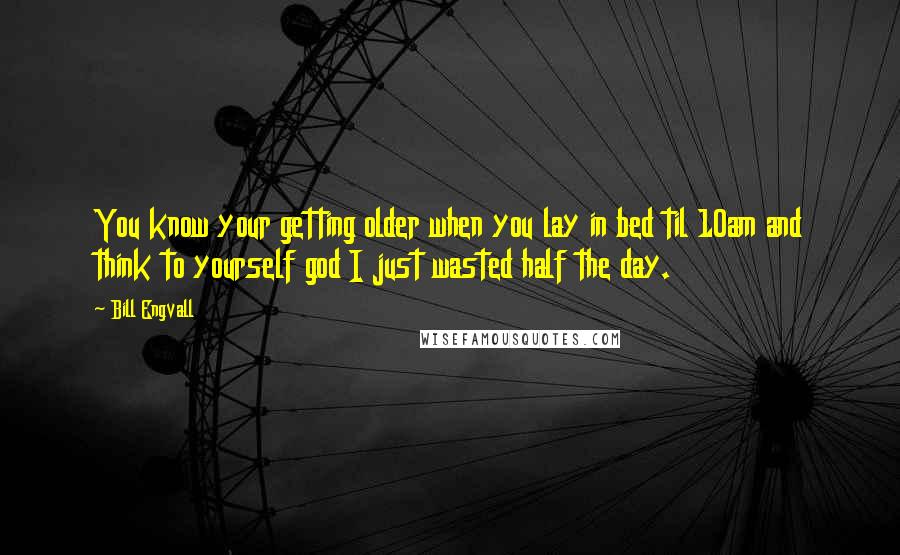 Bill Engvall Quotes: You know your getting older when you lay in bed til 10am and think to yourself god I just wasted half the day.