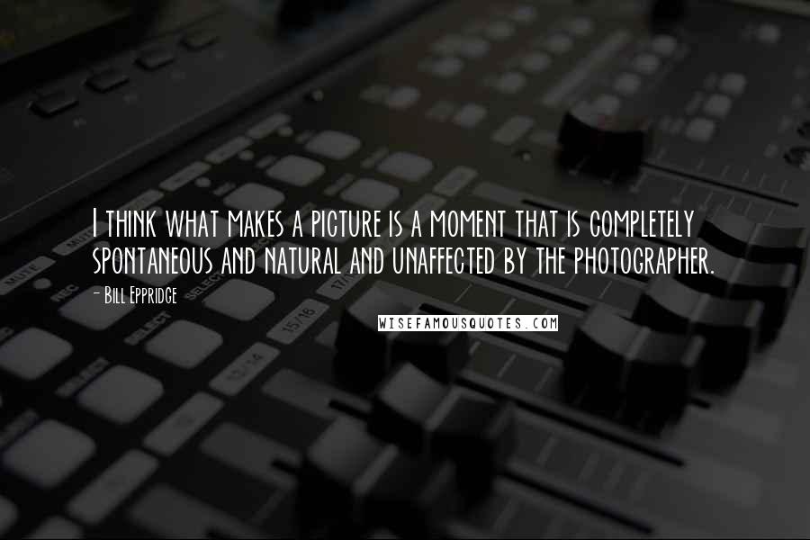 Bill Eppridge Quotes: I think what makes a picture is a moment that is completely spontaneous and natural and unaffected by the photographer.