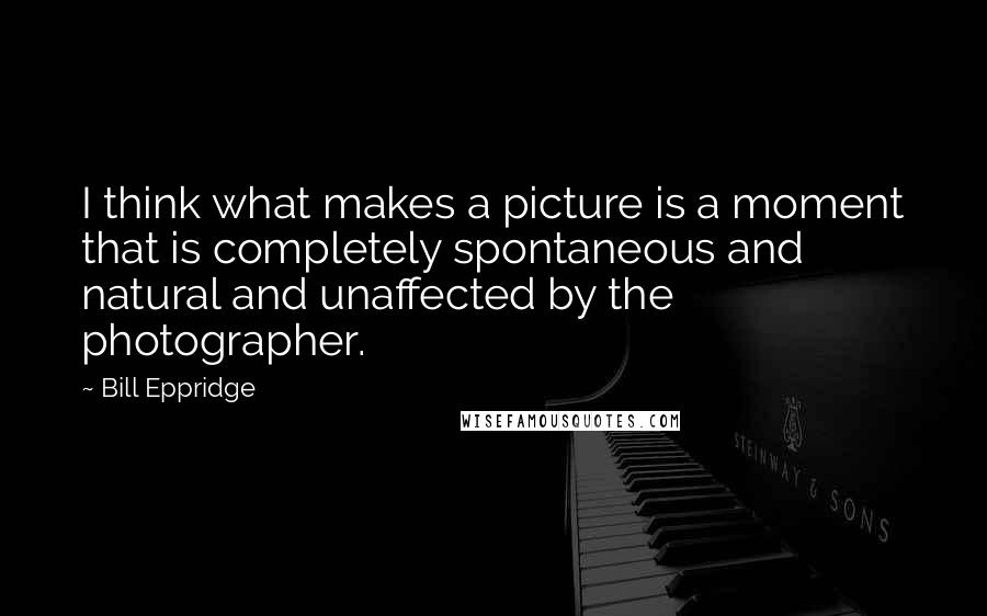 Bill Eppridge Quotes: I think what makes a picture is a moment that is completely spontaneous and natural and unaffected by the photographer.