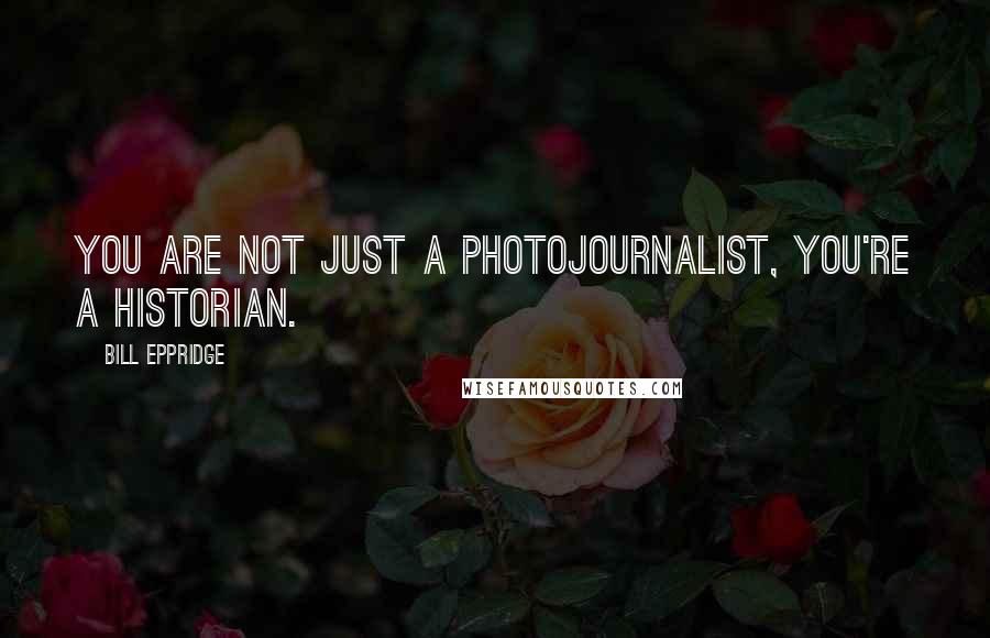 Bill Eppridge Quotes: You are not just a photojournalist, you're a historian.